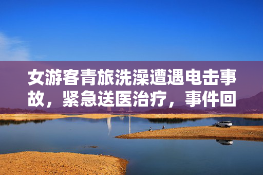 女游客青旅洗澡遭遇电击事故，紧急送医治疗，事件回顾与警示