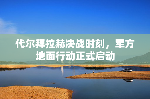 代尔拜拉赫决战时刻，军方地面行动正式启动