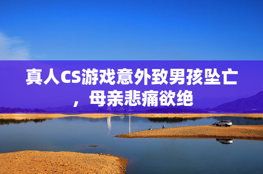 真人CS游戏意外致男孩坠亡，母亲悲痛欲绝