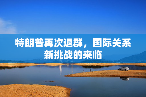 特朗普再次退群，国际关系新挑战的来临