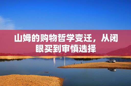 山姆的购物哲学变迁，从闭眼买到审慎选择