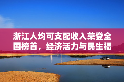 浙江人均可支配收入荣登全国榜首，经济活力与民生福祉的双重胜利