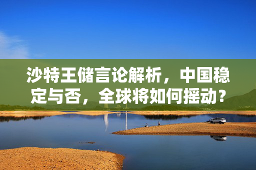 沙特王储言论解析，中国稳定与否，全球将如何摇动？