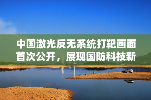 中国激光反无系统打靶画面首次公开，展现国防科技新高度