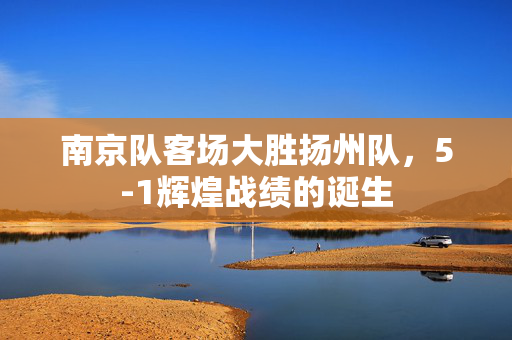 南京队客场大胜扬州队，5-1辉煌战绩的诞生
