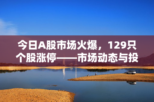 今日A股市场火爆，129只个股涨停——市场动态与投资观察