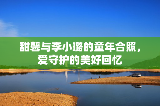 甜馨与李小璐的童年合照，爱守护的美好回忆