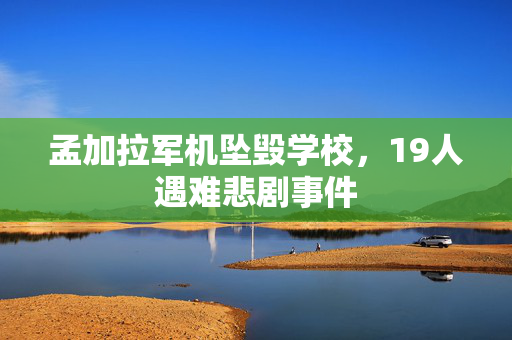 孟加拉军机坠毁学校，19人遇难悲剧事件