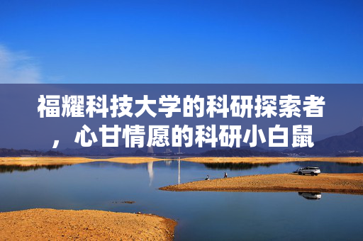 福耀科技大学的科研探索者，心甘情愿的科研小白鼠