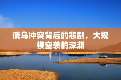俄乌冲突背后的悲剧，大规模空袭的深渊