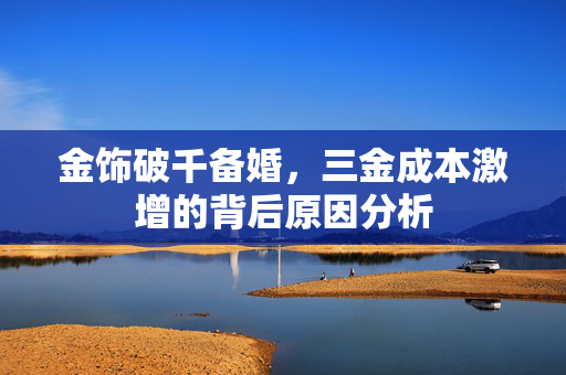 金饰破千备婚，三金成本激增的背后原因分析