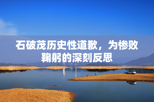 石破茂历史性道歉，为惨败鞠躬的深刻反思