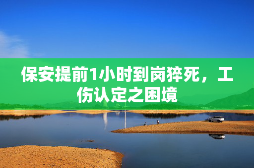 保安提前1小时到岗猝死，工伤认定之困境