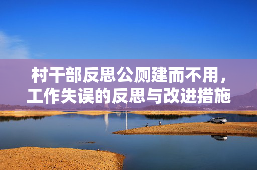 村干部反思公厕建而不用，工作失误的反思与改进措施