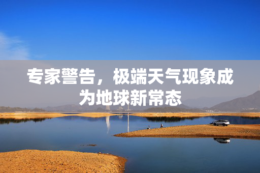 专家警告，极端天气现象成为地球新常态
