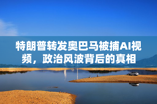 特朗普转发奥巴马被捕AI视频，政治风波背后的真相