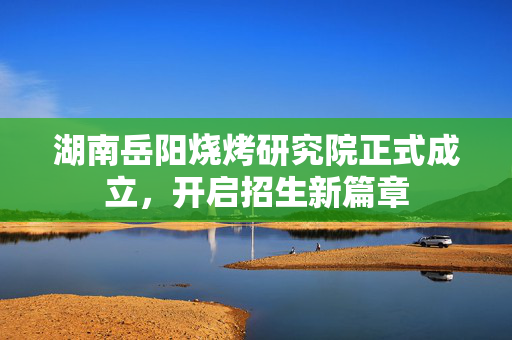 湖南岳阳烧烤研究院正式成立，开启招生新篇章