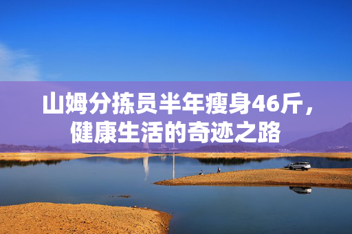 山姆分拣员半年瘦身46斤，健康生活的奇迹之路