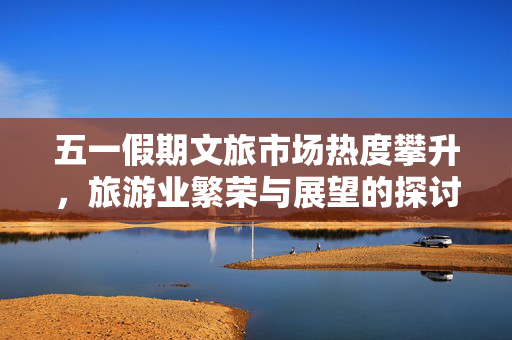 五一假期文旅市场热度攀升，旅游业繁荣与展望的探讨