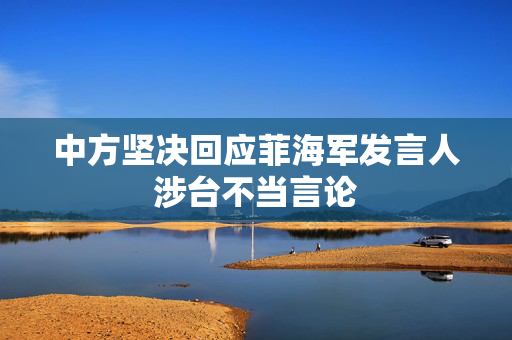 中方坚决回应菲海军发言人涉台不当言论