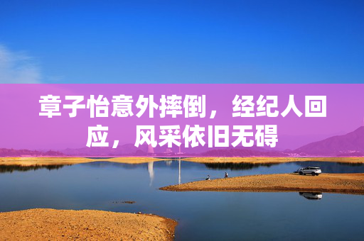 章子怡意外摔倒，经纪人回应，风采依旧无碍