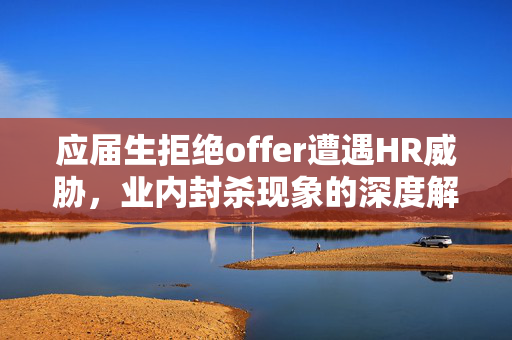 应届生拒绝offer遭遇HR威胁，业内封杀现象的深度解析
