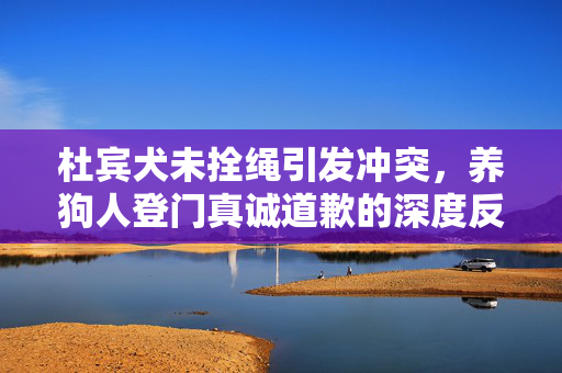 杜宾犬未拴绳引发冲突，养狗人登门真诚道歉的深度反思