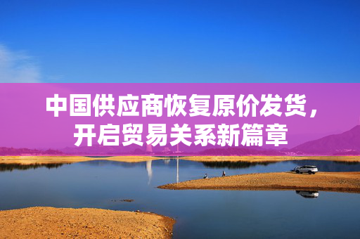 中国供应商恢复原价发货，开启贸易关系新篇章