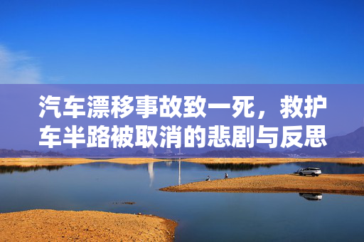 汽车漂移事故致一死，救护车半路被取消的悲剧与反思