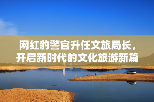 网红豹警官升任文旅局长，开启新时代的文化旅游新篇章