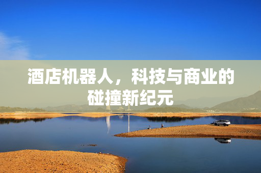 酒店机器人，科技与商业的碰撞新纪元