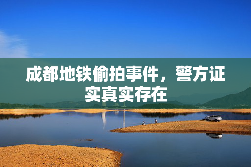 成都地铁偷拍事件，警方证实真实存在
