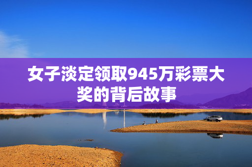 女子淡定领取945万彩票大奖的背后故事