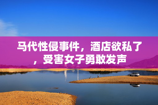 马代性侵事件，酒店欲私了，受害女子勇敢发声