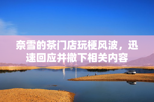 奈雪的茶门店玩梗风波，迅速回应并撤下相关内容