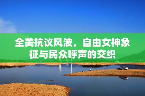 全美抗议风波，自由女神象征与民众呼声的交织