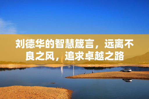 刘德华的智慧箴言，远离不良之风，追求卓越之路