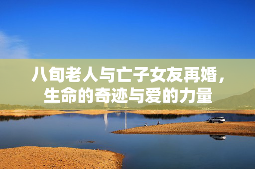 八旬老人与亡子女友再婚，生命的奇迹与爱的力量