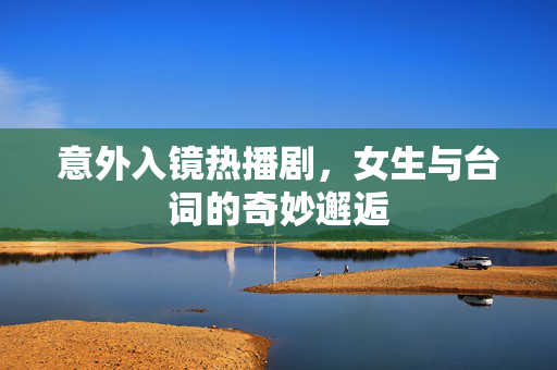 意外入镜热播剧，女生与台词的奇妙邂逅