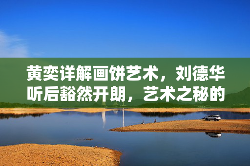 黄奕详解画饼艺术，刘德华听后豁然开朗，艺术之秘的解析