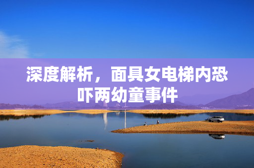 深度解析，面具女电梯内恐吓两幼童事件