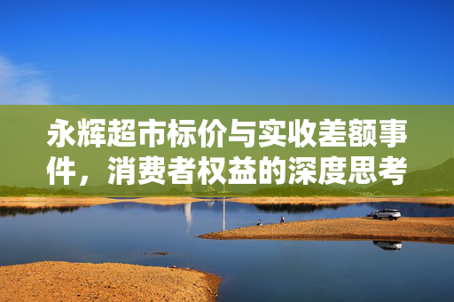 永辉超市标价与实收差额事件，消费者权益的深度思考