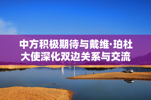 中方积极期待与戴维·珀杜大使深化双边关系与交流
