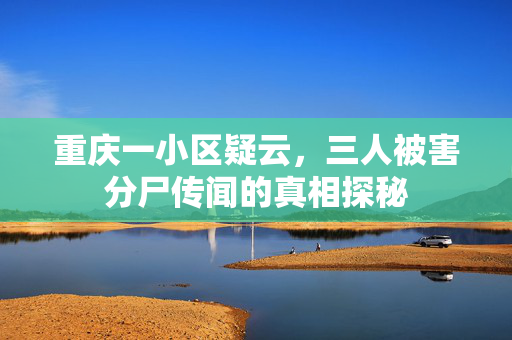 重庆一小区疑云，三人被害分尸传闻的真相探秘