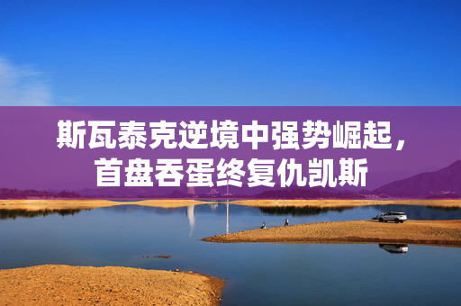 斯瓦泰克逆境中强势崛起，首盘吞蛋终复仇凯斯