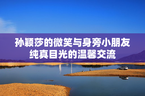 孙颖莎的微笑与身旁小朋友纯真目光的温馨交流