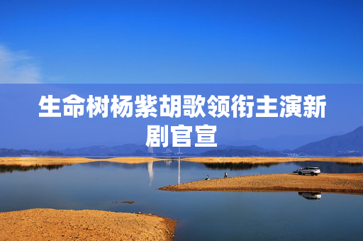 生命树杨紫胡歌领衔主演新剧官宣