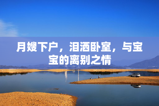 月嫂下户，泪洒卧室，与宝宝的离别之情