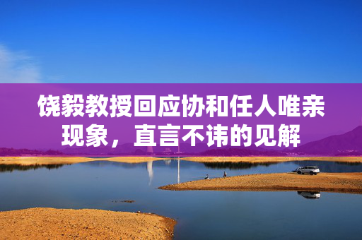 饶毅教授回应协和任人唯亲现象，直言不讳的见解