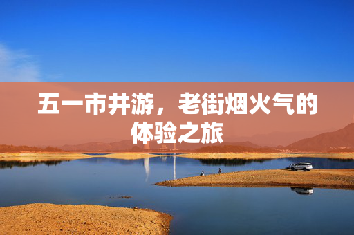 五一市井游，老街烟火气的体验之旅